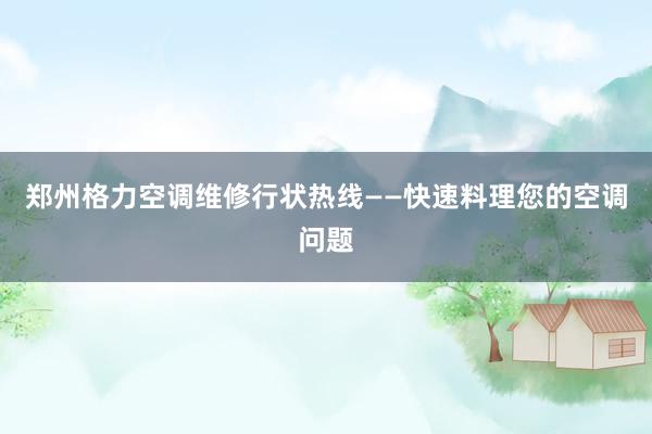 郑州格力空调维修行状热线——快速料理您的空调问题