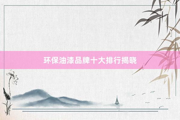 环保油漆品牌十大排行揭晓