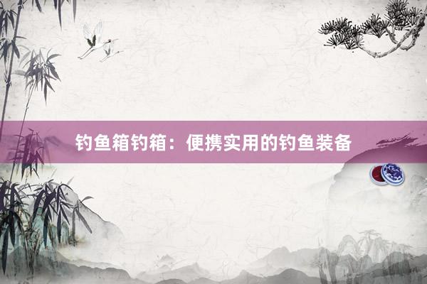钓鱼箱钓箱：便携实用的钓鱼装备